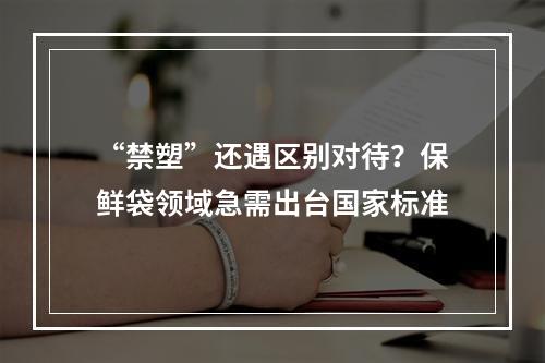 “禁塑”还遇区别对待？保鲜袋领域急需出台国家标准
