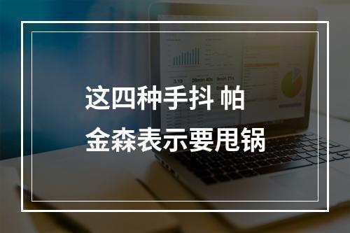 这四种手抖 帕金森表示要甩锅