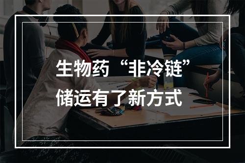 生物药“非冷链”储运有了新方式