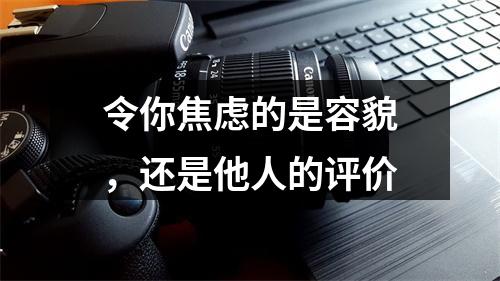 令你焦虑的是容貌，还是他人的评价