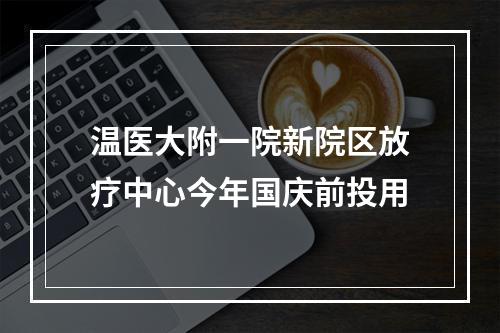 温医大附一院新院区放疗中心今年国庆前投用