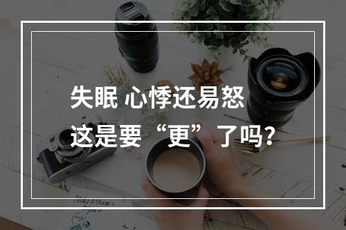 失眠 心悸还易怒 这是要“更”了吗？