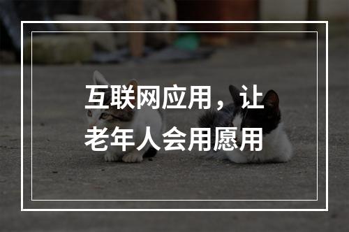 互联网应用，让老年人会用愿用