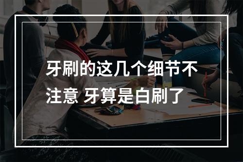 牙刷的这几个细节不注意 牙算是白刷了