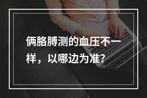 俩胳膊测的血压不一样，以哪边为准？