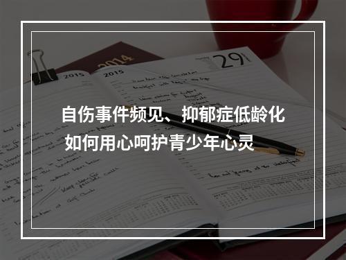 自伤事件频见、抑郁症低龄化 如何用心呵护青少年心灵