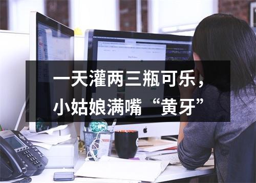 一天灌两三瓶可乐，小姑娘满嘴“黄牙”
