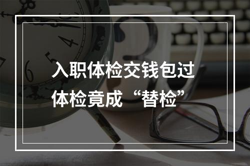 入职体检交钱包过 体检竟成“替检”
