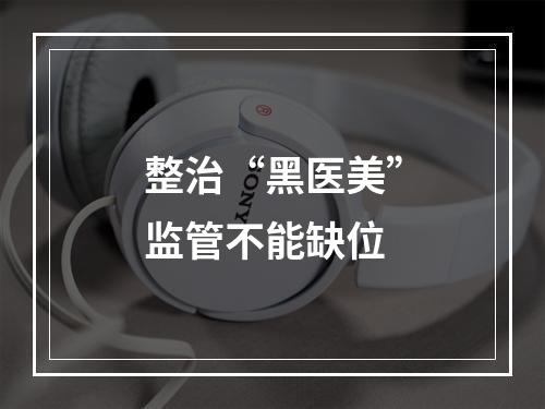 整治“黑医美”监管不能缺位