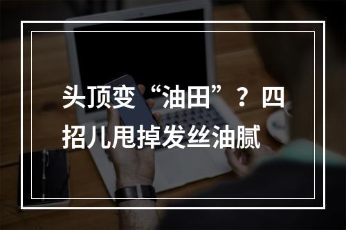 头顶变“油田”？四招儿甩掉发丝油腻