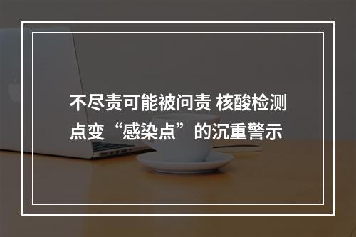 不尽责可能被问责 核酸检测点变“感染点”的沉重警示