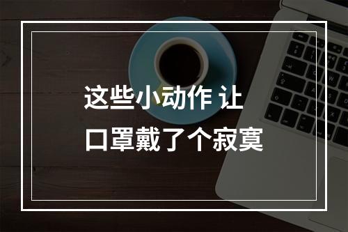 这些小动作 让口罩戴了个寂寞