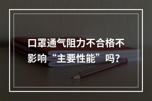 口罩通气阻力不合格不影响“主要性能”吗？
