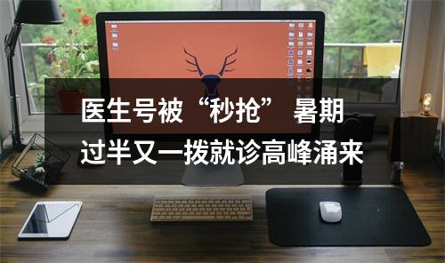 医生号被“秒抢” 暑期过半又一拨就诊高峰涌来