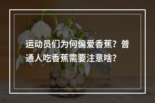 运动员们为何偏爱香蕉？普通人吃香蕉需要注意啥？
