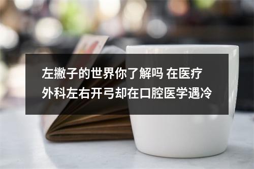 左撇子的世界你了解吗 在医疗外科左右开弓却在口腔医学遇冷