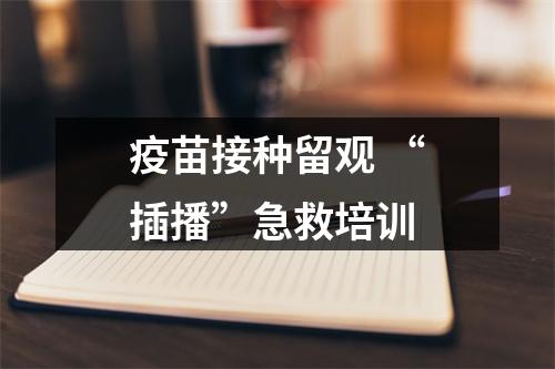疫苗接种留观 “插播”急救培训