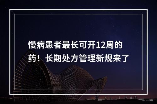 慢病患者最长可开12周的药！长期处方管理新规来了