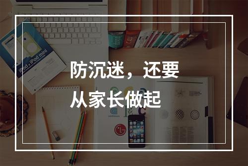 防沉迷，还要从家长做起