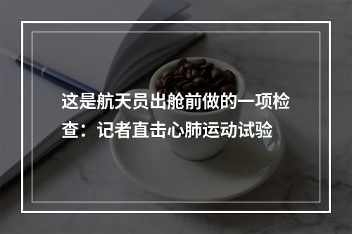 这是航天员出舱前做的一项检查：记者直击心肺运动试验