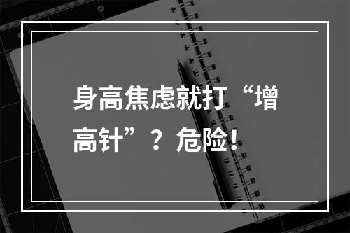 身高焦虑就打“增高针”？危险！