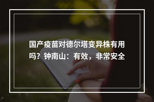国产疫苗对德尔塔变异株有用吗？钟南山：有效，非常安全