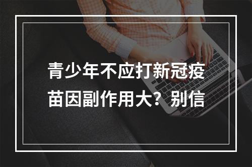 青少年不应打新冠疫苗因副作用大？别信