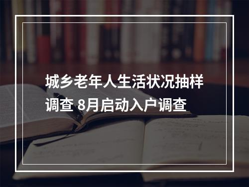 城乡老年人生活状况抽样调查 8月启动入户调查