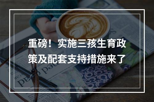 重磅！实施三孩生育政策及配套支持措施来了