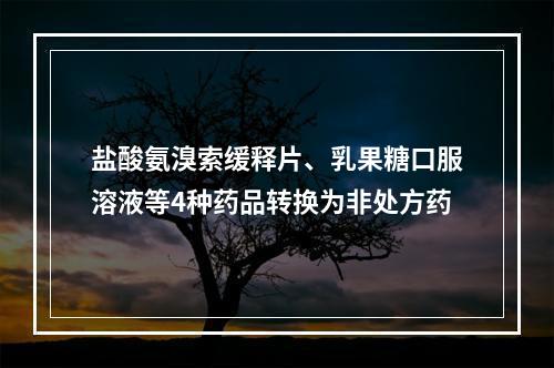 盐酸氨溴索缓释片、乳果糖口服溶液等4种药品转换为非处方药