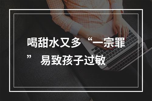 喝甜水又多“一宗罪” 易致孩子过敏