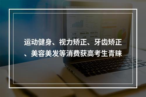 运动健身、视力矫正、牙齿矫正、美容美发等消费获高考生青睐