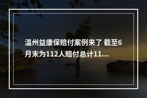 温州益康保赔付案例来了 截至6月末为112人赔付总计113.49万元