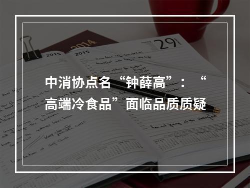 中消协点名“钟薛高”：“高端冷食品”面临品质质疑