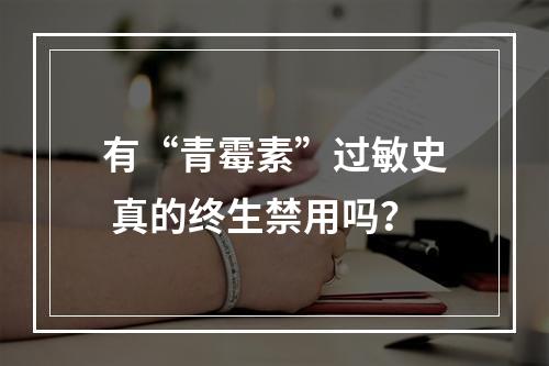 有“青霉素”过敏史 真的终生禁用吗？