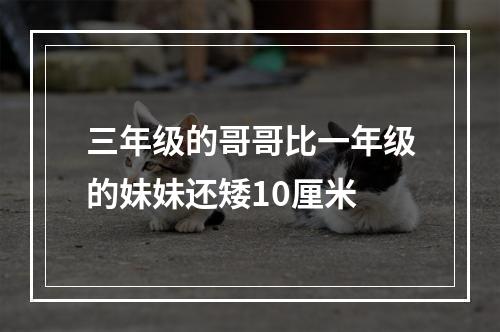 三年级的哥哥比一年级的妹妹还矮10厘米