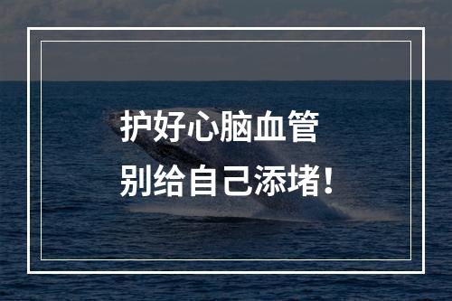 护好心脑血管 别给自己添堵！
