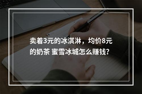 卖着3元的冰淇淋，均价8元的奶茶 蜜雪冰城怎么赚钱？