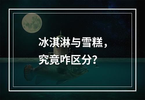 冰淇淋与雪糕，究竟咋区分？