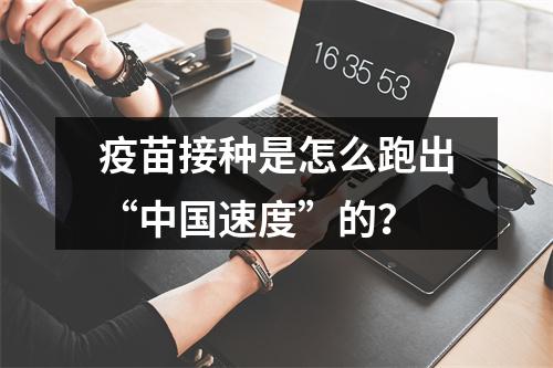疫苗接种是怎么跑出“中国速度”的？