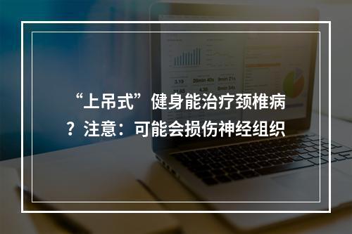 “上吊式”健身能治疗颈椎病？注意：可能会损伤神经组织