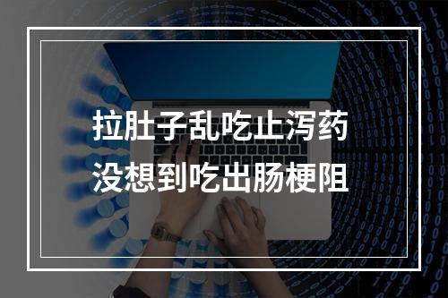 拉肚子乱吃止泻药 没想到吃出肠梗阻