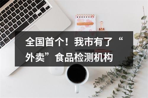 全国首个！我市有了“外卖”食品检测机构