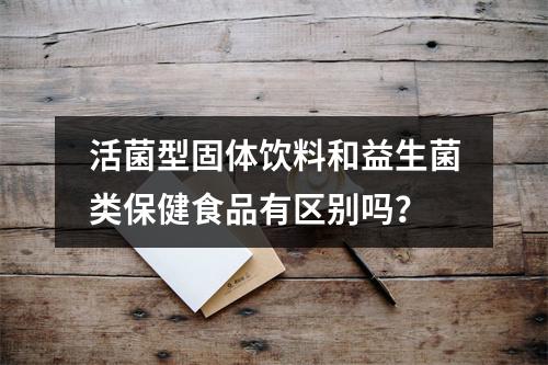 活菌型固体饮料和益生菌类保健食品有区别吗？