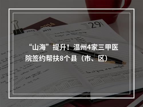 “山海”提升！温州4家三甲医院签约帮扶8个县（市、区）