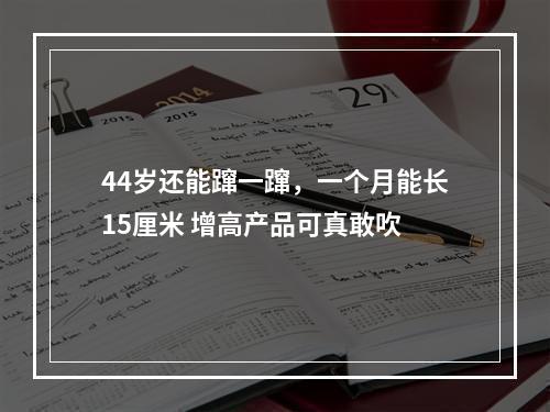 44岁还能蹿一蹿，一个月能长15厘米 增高产品可真敢吹