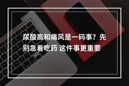 尿酸高和痛风是一码事？先别急着吃药 这件事更重要