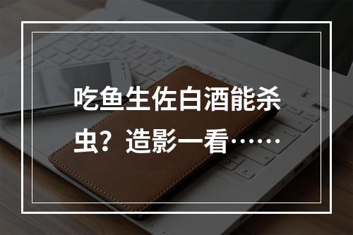 吃鱼生佐白酒能杀虫？造影一看……