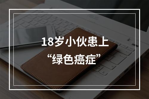 18岁小伙患上“绿色癌症”