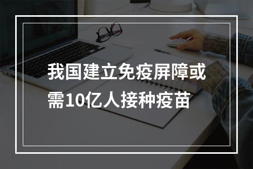 我国建立免疫屏障或需10亿人接种疫苗